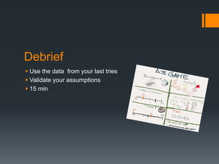 Debrief
 Use the data from your last tries
 Validate your assumptions
 15 min
 