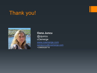 Thank you!
Oana Juncu
@ojuncu
cOemerge
www.coemerge.com
oanajuncu@coemerge.com
+33665028716