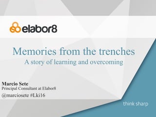 Memories from the trenches
A story of learning and overcoming
Marcio Sete
Principal Consultant at Elabor8
@marciosete #Lki16
 