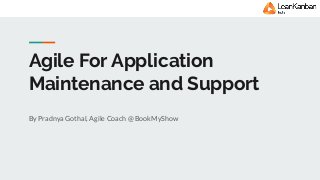 Agile For Application
Maintenance and Support
By Pradnya Gothal, Agile Coach @ BookMyShow
 