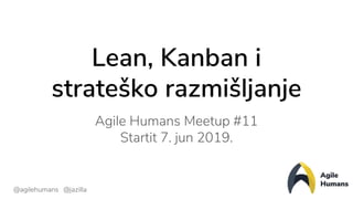 @agilehumans @jazilla
Lean, Kanban i
strateško razmišljanje
Agile Humans Meetup #11
Startit 7. jun 2019.
 
