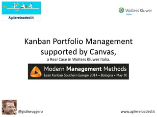 Kanban Portfolio Management
supported by Canvas,
a Real Case in Wolters Kluwer Italia.
Lean Kanban Southern Europe 2014
@giulioroggero www.agilereloaded.it
 