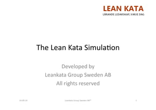 The$Lean$Kata$Simula/on$ 
Developed$by$$ 
Leankata$Group$Sweden$AB$ 
All$rights$reserved$ 
14A09A24$ Leankata$Group$Sweden$AB™$ 1$ 
 