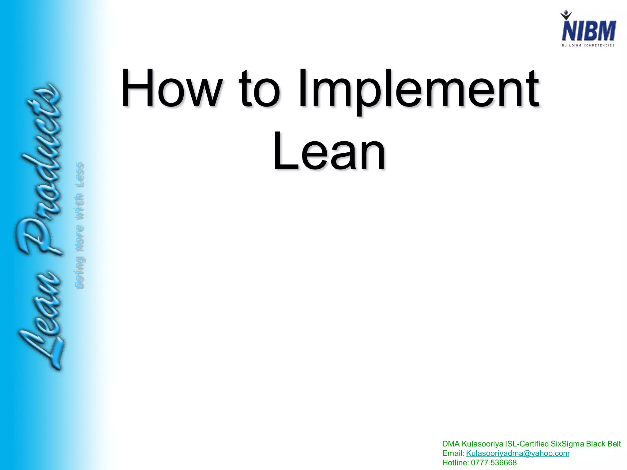 DMA Kulasooriya ISL-Certified SixSigma Black Belt
Email: Kulasooriyadma@yahoo.com
Hotline: 0777 536668
DoingMoreWithLess
How to Implement
Lean
 