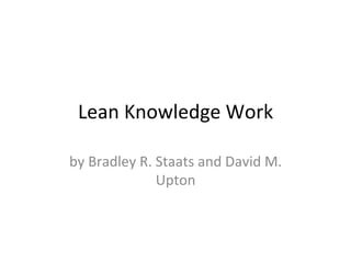 Lean	
  Knowledge	
  Work	
  
by	
  Bradley	
  R.	
  Staats	
  and	
  David	
  M.	
  
Upton	
  

 