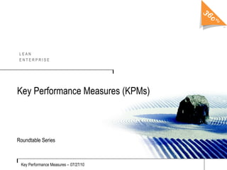 Key Performance Measures (KPMs)  Roundtable Series Key Performance Measures –   07/27/10 L E A N E N T E R P R I S E 