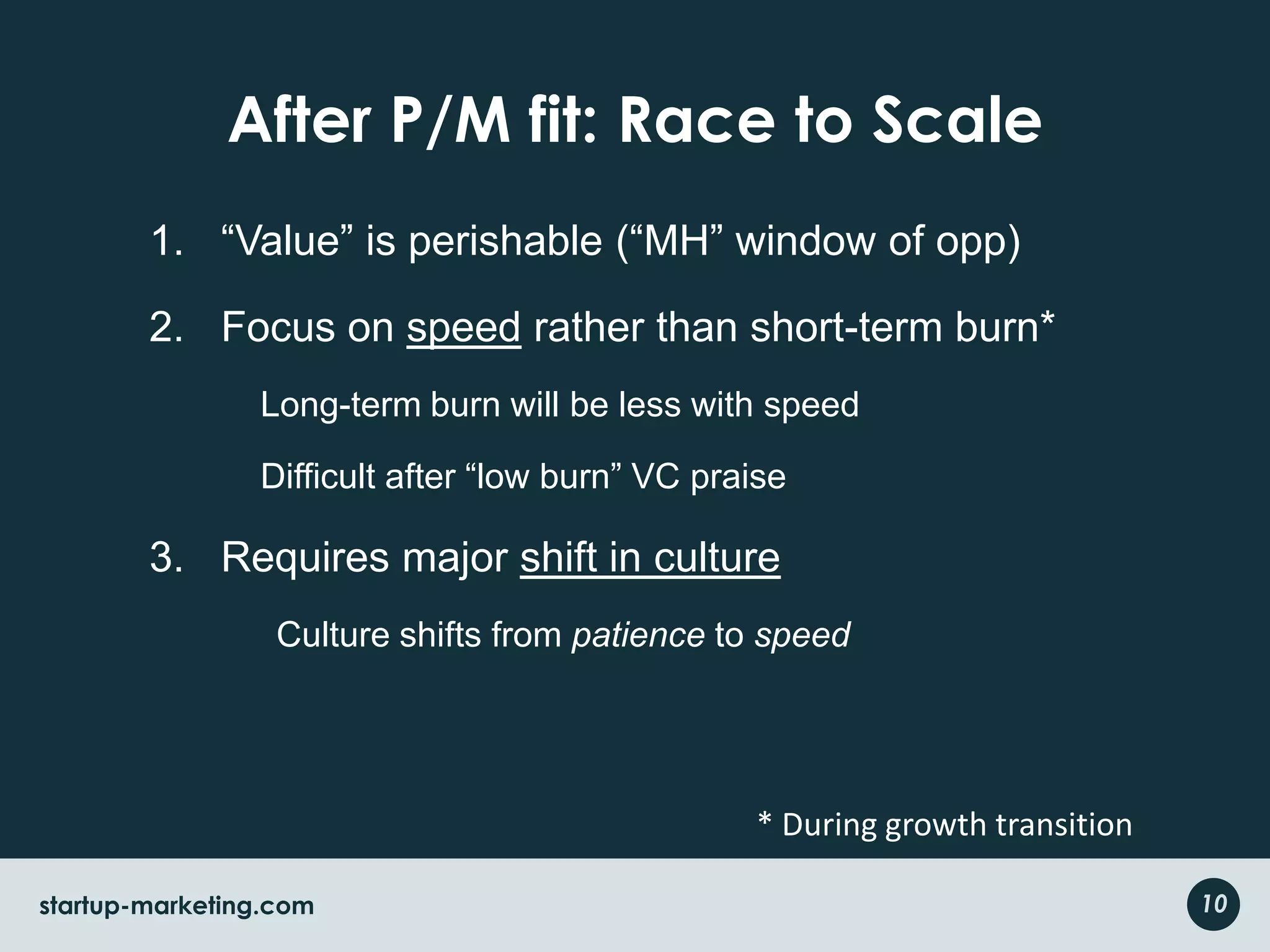 After P/M fit: Race to Scale“Value” is perishable (“MH” window of opp)Focus on speed rather than short-term burn* Long-term burn will be less with speedDifficult after “low burn” VC praiseRequires major shift in culture	Culture shifts from patience to speed* During growth transition10startup-marketing.com