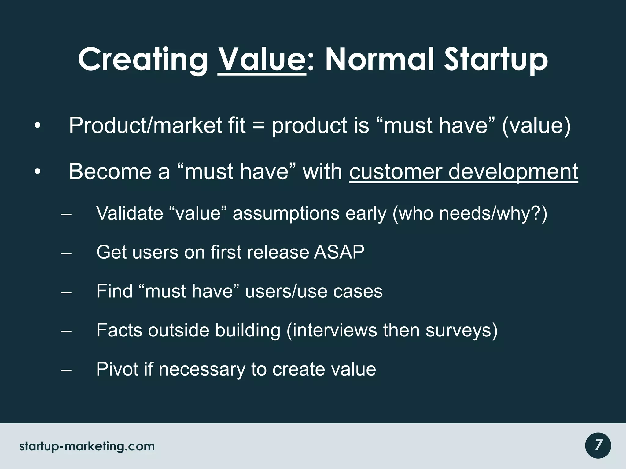 Creating Value: Normal StartupProduct/market fit = product is “must have” (value)Become a “must have” with customer developmentValidate “value” assumptions early (who needs/why?)Get users on first release ASAPFind “must have” users/use casesFacts outside building (interviews then surveys)Pivot if necessary to create value7startup-marketing.com