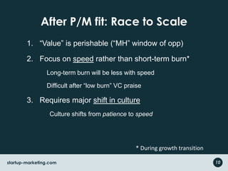 After P/M fit: Race to Scale“Value” is perishable (“MH” window of opp)Focus on speed rather than short-term burn* Long-term burn will be less with speedDifficult after “low burn” VC praiseRequires major shift in culture	Culture shifts from patience to speed* During growth transition10startup-marketing.com