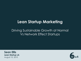 Lean Startup Marketing Driving Sustainable Growth at Normal Vs Network Effect Startups Sean Ellis Lean Startup LA August 10, 2010 