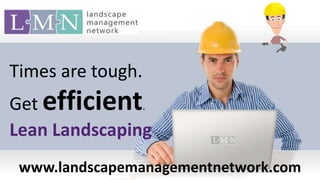Times are tough. Get efficient. Lean Landscaping www.landscapemanagementnetwork.com 