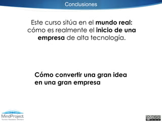 Conclusiones


 Este curso sitúa en el mundo real:
cómo es realmente el inicio de una
   empresa de alta tecnología.




  Cómo convertir una gran idea
  en una gran empresa
 