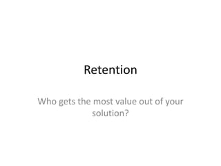 Retention
Who gets the most value out of your
solution?
 