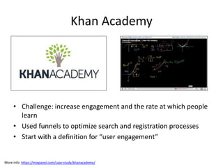 Khan Academy
• Challenge: increase engagement and the rate at which people
learn
• Used funnels to optimize search and registration processes
• Start with a definition for “user engagement”
More info: https://mixpanel.com/case-study/khanacademy/
 