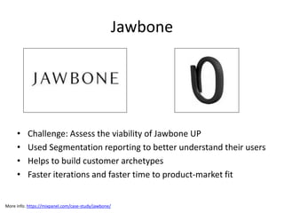 Jawbone
• Challenge: Assess the viability of Jawbone UP
• Used Segmentation reporting to better understand their users
• Helps to build customer archetypes
• Faster iterations and faster time to product-market fit
More info: https://mixpanel.com/case-study/jawbone/
 