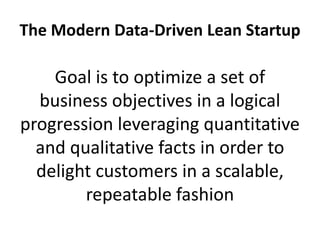 The Modern Data-Driven Lean Startup
Goal is to optimize a set of
business objectives in a logical
progression leveraging quantitative
and qualitative facts in order to
delight customers in a scalable,
repeatable fashion
 