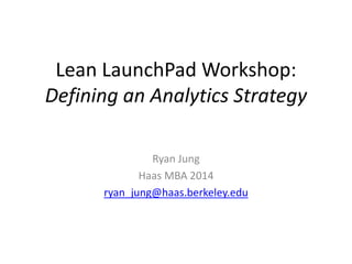 Lean LaunchPad Workshop:
Defining an Analytics Strategy
Ryan Jung
Haas MBA 2014
ryan_jung@haas.berkeley.edu
 