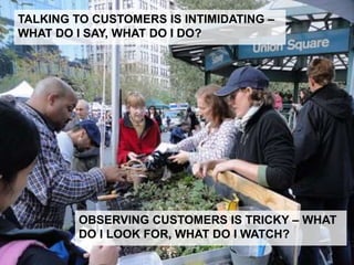 TALKING TO CUSTOMERS IS INTIMIDATING –
WHAT DO I SAY, WHAT DO I DO?
4
OBSERVING CUSTOMERS IS TRICKY – WHAT
DO I LOOK FOR, WHAT DO I WATCH?
 