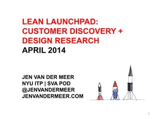 LEAN LAUNCHPAD:
CUSTOMER DISCOVERY +
DESIGN RESEARCH
JUNE 2014
JEN VAN DER MEER
NYU ITP | SVA POD
@JENVANDERMEER
JENVANDER...