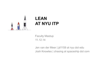LEAN 
AT NYU ITP 
Faculty Meetup 
11.12.14 
Jen van der Meer | jd1159 at nyu dot edu 
Josh Knowles | chasing at spaceship dot com 
 