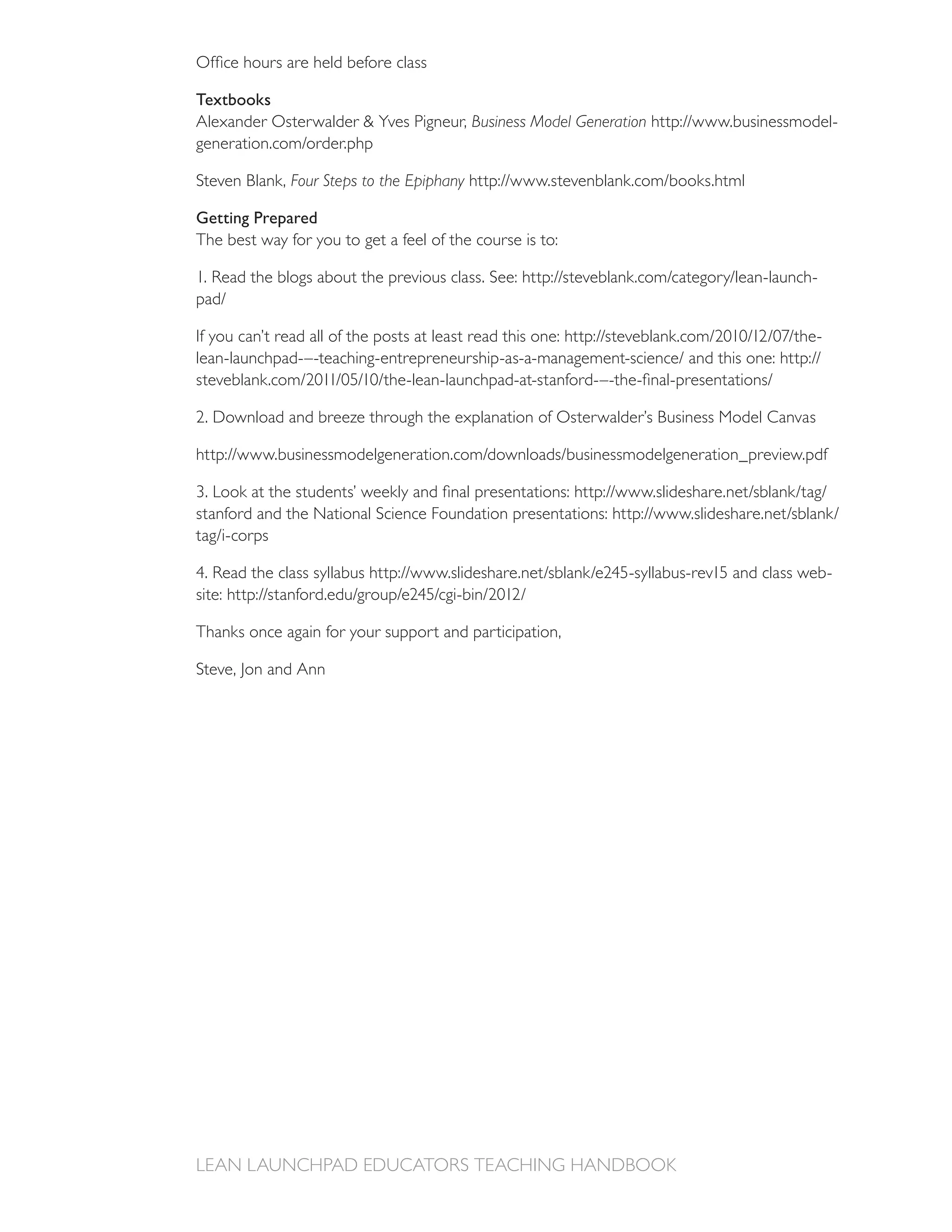 Textbooks
                                           Business Model Generation                        -


Steven Blank, Four Steps to the Epiphany

Getting Prepared
The best way for you to get a feel of the course is to:

                                                                                    -




2. Download and breeze through the explanation of Osterwalder’s Business Model Canvas




                                                                                        -


Thanks once again for your support and participation,

Steve, Jon and Ann
 