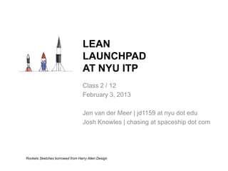 LEAN
LAUNCHPAD
AT NYU ITP
Class 2 / 12
February 3, 2013
Jen van der Meer | jd1159 at nyu dot edu
Josh Knowles | chasing at spaceship dot com

Rockets Sketches borrowed from Harry Allen Design

 
