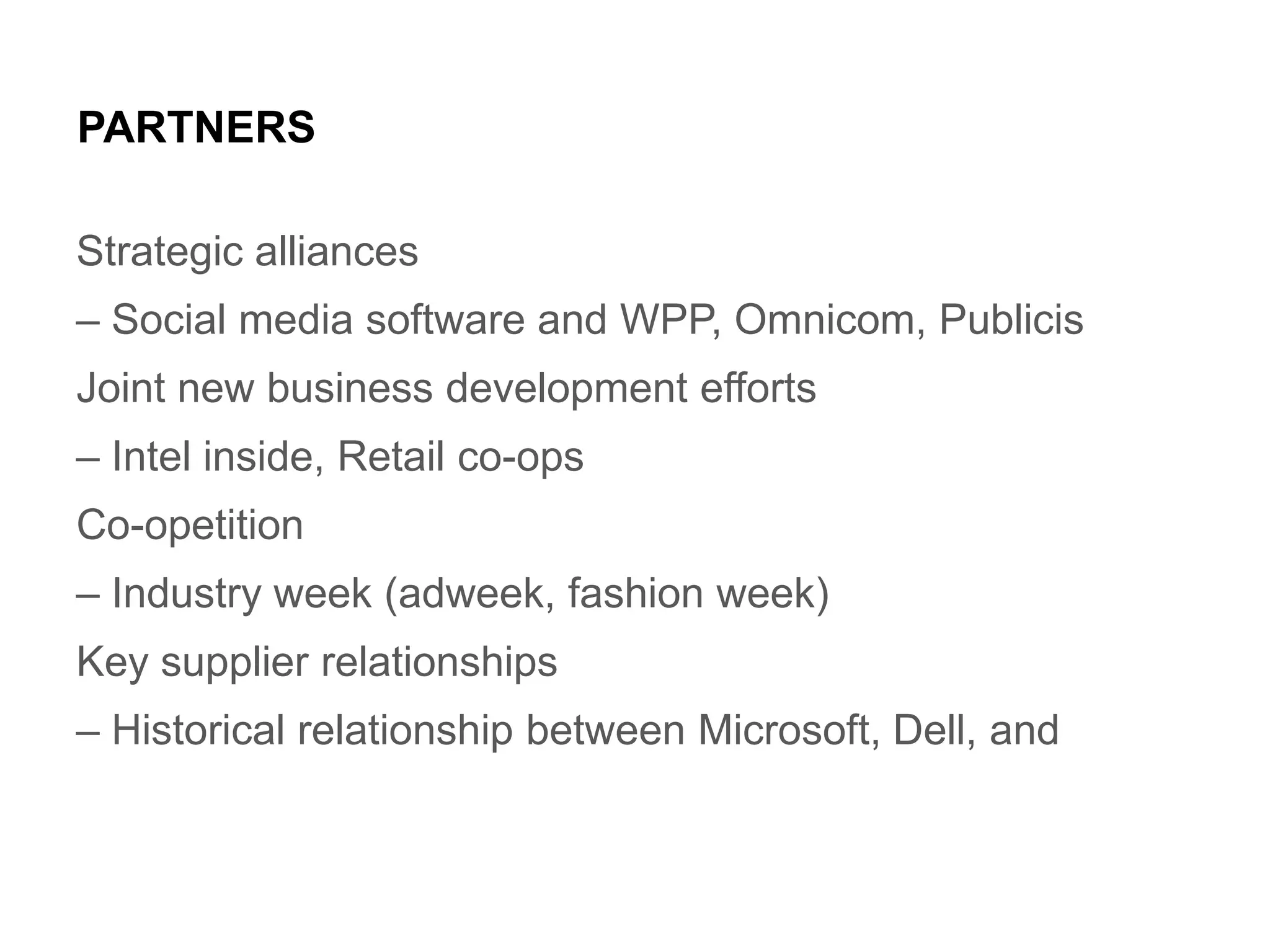 PARTNERS
Strategic alliances
– Social media software and WPP, Omnicom, Publicis
Joint new business development efforts
– Intel inside, Retail co-ops

Co-opetition
– Industry week (adweek, fashion week)
Key supplier relationships

– Historical relationship between Microsoft, Dell, and

 