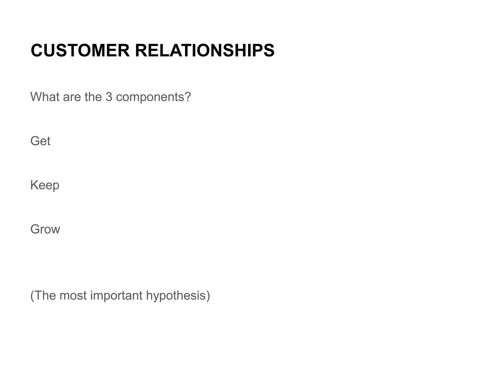 CUSTOMER RELATIONSHIPS
What are the 3 components?

Get

Keep

Grow

(The most important hypothesis)

 