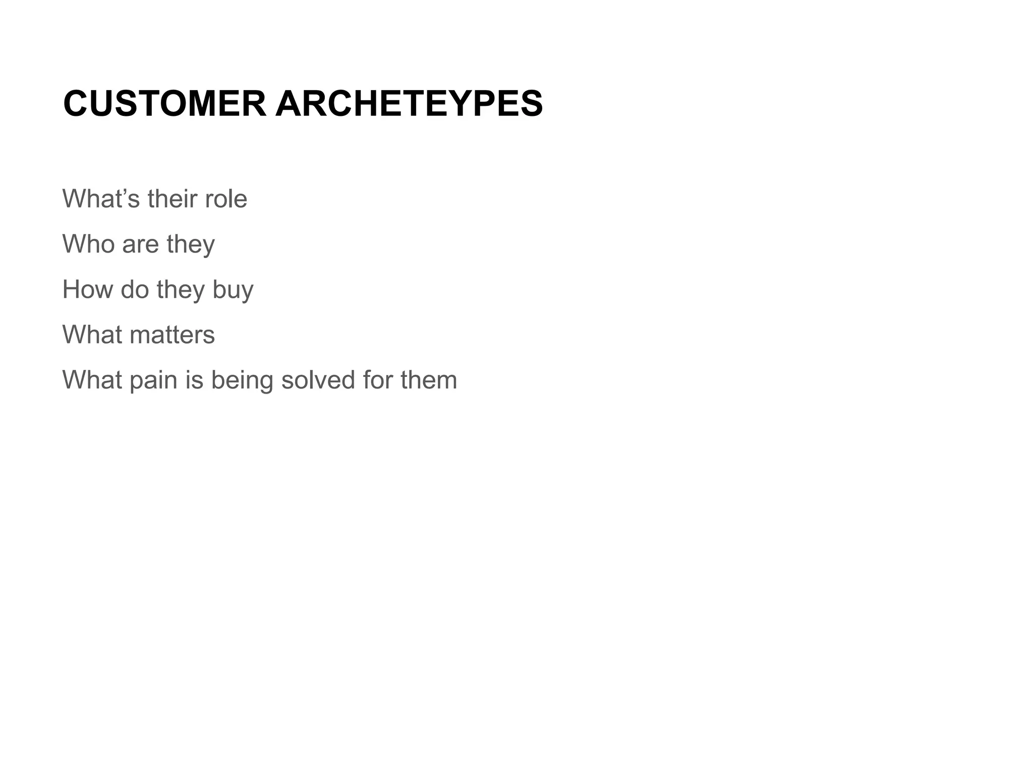 CUSTOMER ARCHETEYPES
What’s their role

Who are they
How do they buy
What matters
What pain is being solved for them

 