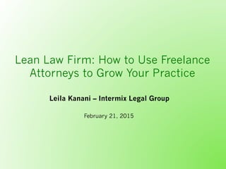 Lean Law Firm: How to Use Freelance
Attorneys to Grow Your Practice
Leila Kanani – Intermix Legal Group
February 21, 2015
 