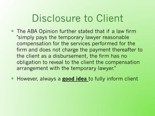 Disclosure to Client
  The ABA Opinion further stated that if a law firm
"simply pays the temporary lawyer reasonable
co...