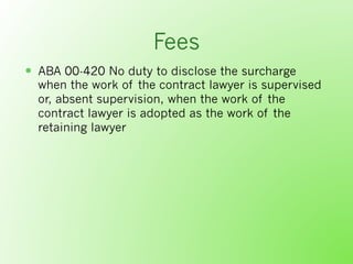 Fees
  ABA 00-420 No duty to disclose the surcharge
when the work of the contract lawyer is supervised
or, absent superv...