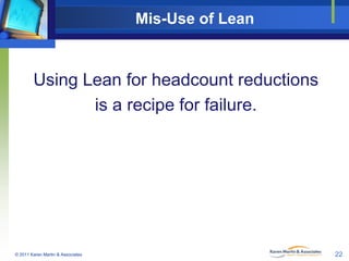 Mis-Use of Lean

Using Lean for headcount reductions
is a recipe for failure.

© 2011 Karen Martin & Associates

22

 