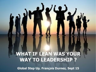 WHAT IF LEAN WAS YOUR
WAY TO LEADERSHIP ?
Essence-Leadership, François Durnez, Sept 15
 