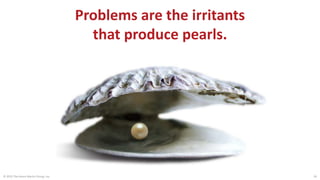 © 2015 The Karen Martin Group, Inc. 26
Problems are the irritants
that produce pearls.
 