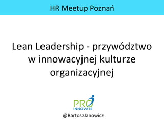 @BartoszJanowicz	
  
Lean	
  Leadership	
  -­‐	
  przywództwo	
  	
  	
  	
  	
  
w	
  innowacyjnej	
  kulturze	
  
organizacyjnej	
  
HR	
  Meetup	
  Poznań	
  
 