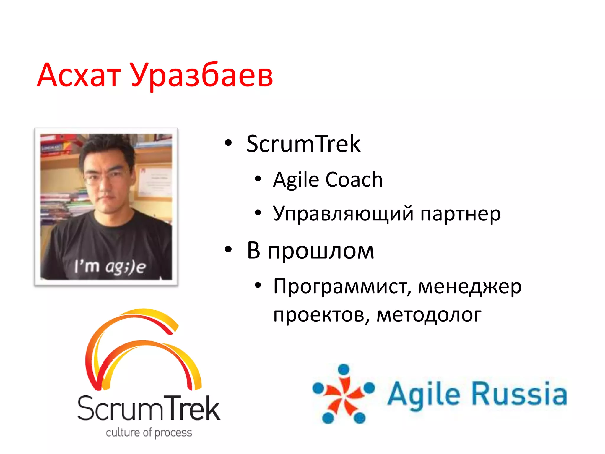 Асхат Уразбаев
           • ScrumTrek
             • Agile Coach
             • Управляющий партнер
           • В прошлом
             • Программист, менеджер
               проектов, методолог
 