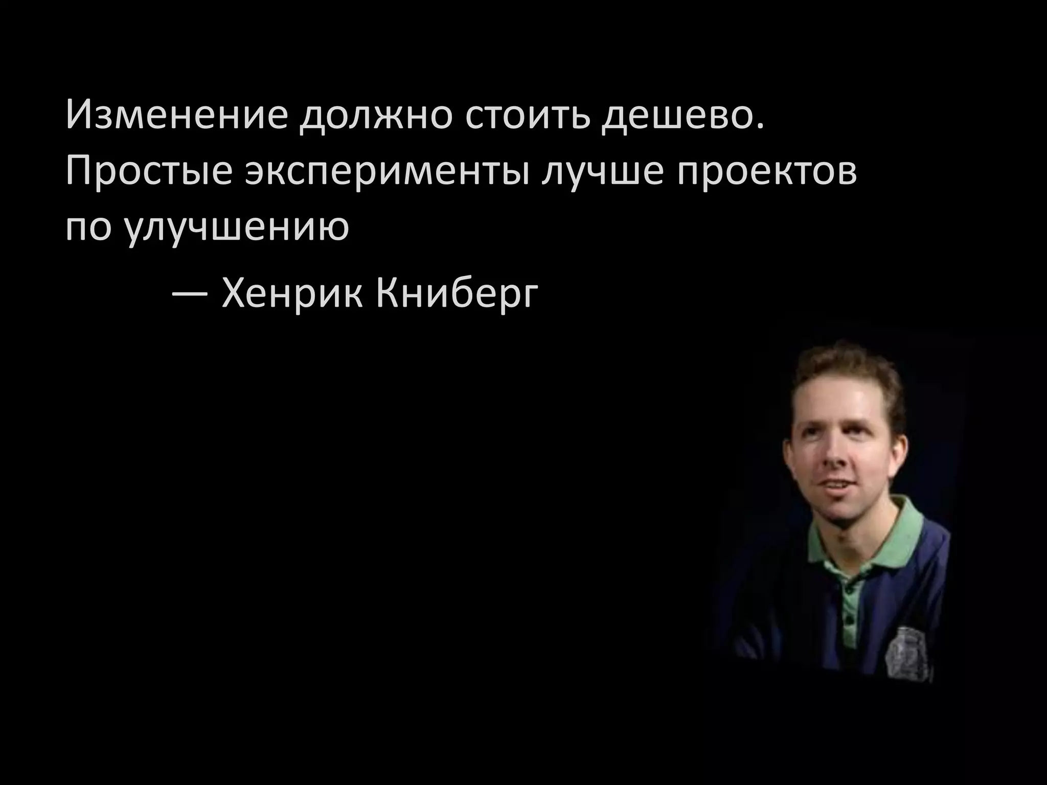 Изменение должно стоить дешево.
Простые эксперименты лучше проектов
по улучшению
     — Хенрик Книберг
 