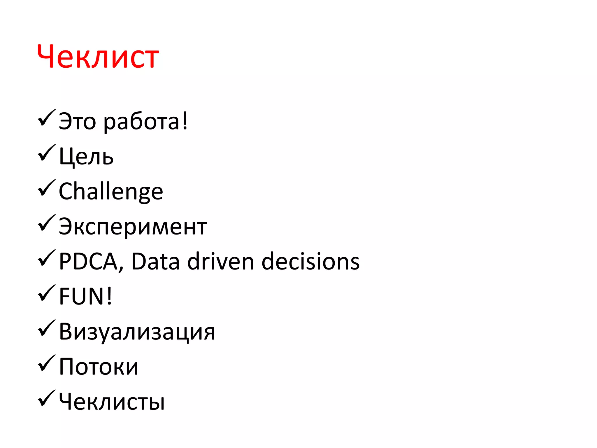 Чеклист
Это работа!
Цель
Challenge
Эксперимент
PDCA, Data driven decisions
FUN!
Визуализация
Потоки
Чеклисты
 