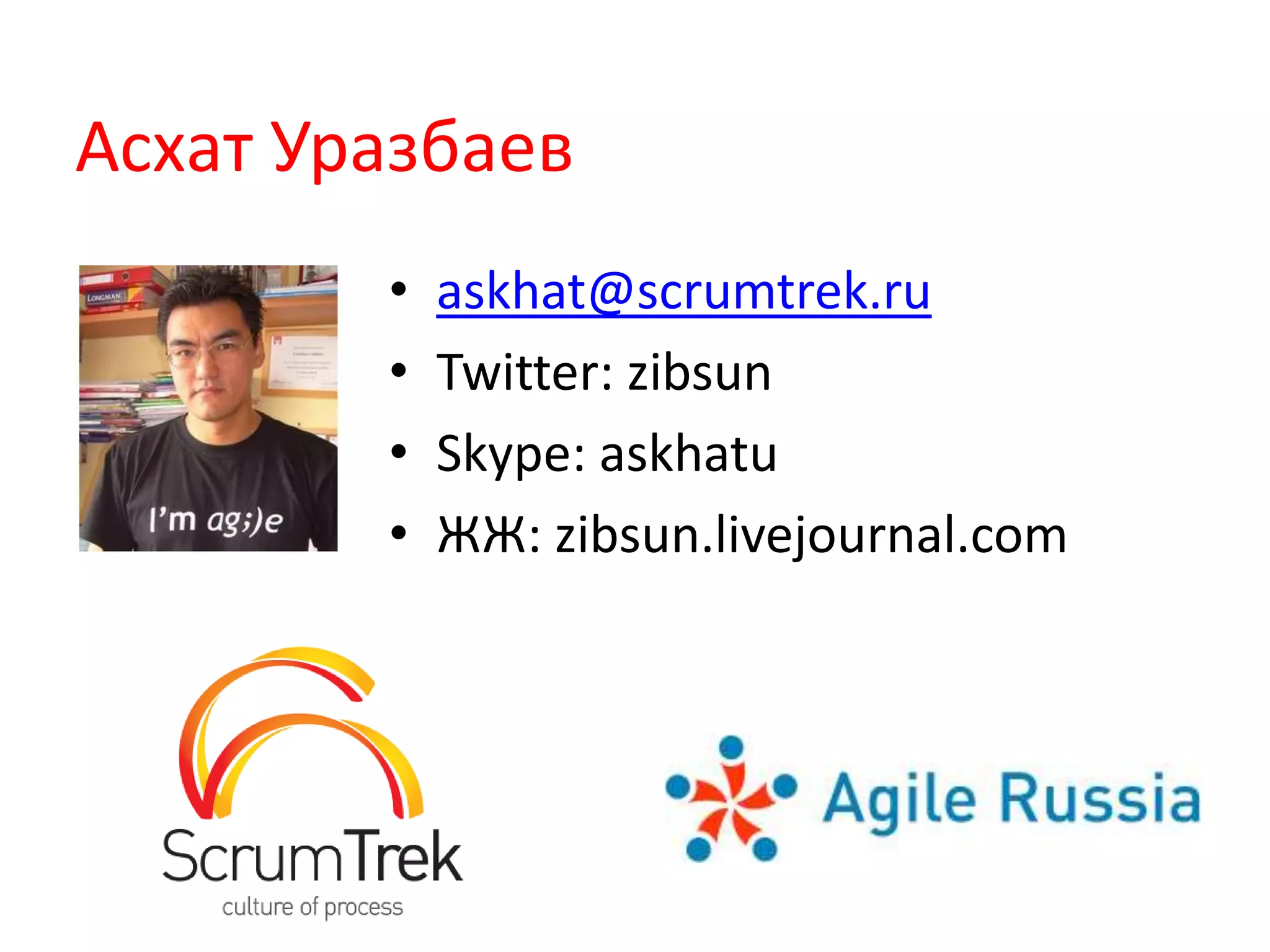 Асхат Уразбаев
        •   askhat@scrumtrek.ru
        •   Twitter: zibsun
        •   Skype: askhatu
        •   ЖЖ: zibsun.livejournal.com
 
