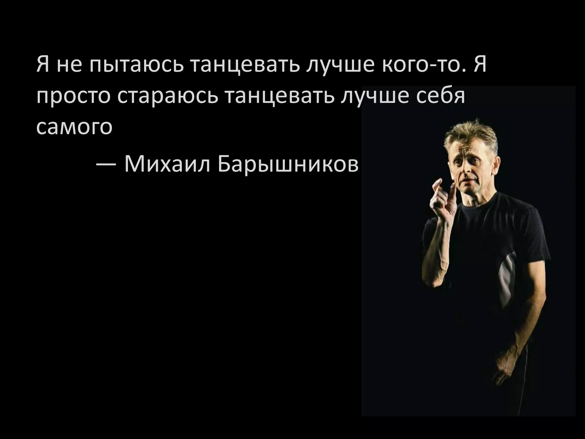 Я не пытаюсь танцевать лучше кого-то. Я
просто стараюсь танцевать лучше себя
самого
     — Михаил Барышников
 