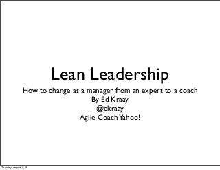 Lean Leadership
How to change as a manager from an expert to a coach
By Ed Kraay
@ekraay
Agile CoachYahoo!
Tuesday, August 6, 13
 