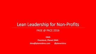 Lean Leadership for Non-Profits
PASE @ PACE 2016
DMA
President, Planet DMA
dma@planetdma.com @planetdma
 