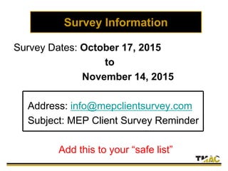 Survey Information
Survey Dates: October 17, 2015
to
November 14, 2015
Address: info@mepclientsurvey.com
Subject: MEP Client Survey Reminder
Add this to your “safe list”
 