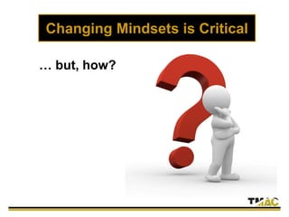 Changing Mindsets is Critical
… but, how?
 