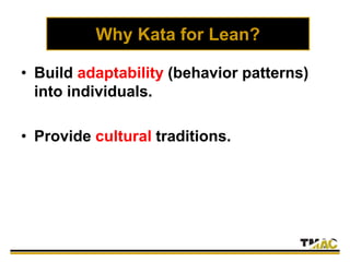 Why Kata for Lean?
• Build adaptability (behavior patterns)
into individuals.
• Provide cultural traditions.
 