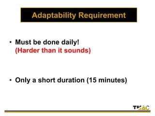 Adaptability Requirement
• Must be done daily!
(Harder than it sounds)
• Only a short duration (15 minutes)
 