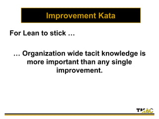 Improvement Kata
For Lean to stick …
… Organization wide tacit knowledge is
more important than any single
improvement.
 