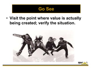 Go See
• Visit the point where value is actually
being created; verify the situation.
 