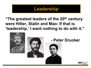 Leadership
“The greatest leaders of the 20th century
were Hitler, Stalin and Mao: If that is
‘leadership,’ I want nothing to do with it.”
- Peter Drucker
 
